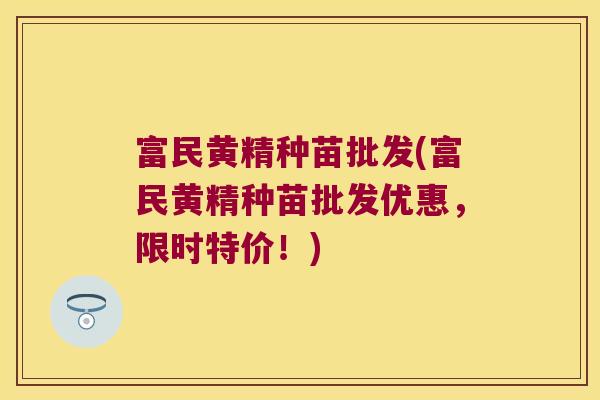 富民黄精种苗批发(富民黄精种苗批发优惠，限时特价！)