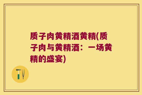 质子肉黄精酒黄精(质子肉与黄精酒：一场黄精的盛宴)