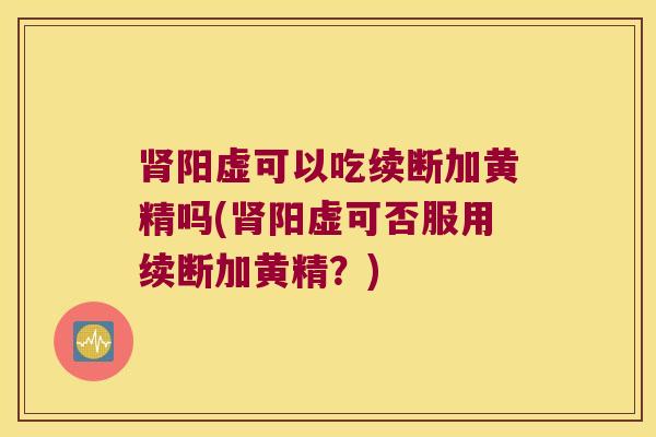 阳虚可以吃续断加黄精吗(阳虚可否服用续断加黄精？)