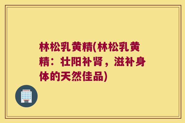 林松乳黄精(林松乳黄精:壮阳补,滋补身体的天然佳品) 林松乳黄精(林松乳黄精:壮阳补,滋补身体的天然佳品)