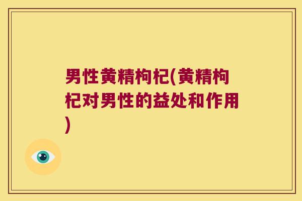 男性黄精枸杞(黄精枸杞对男性的益处和作用)