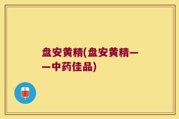 盘安黄精(盘安黄精——佳品)