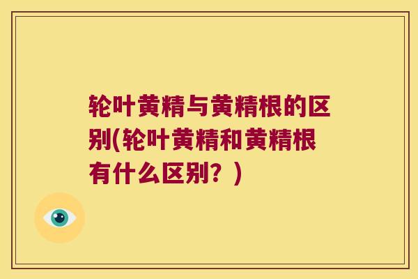 轮叶黄精与黄精根的区别(轮叶黄精和黄精根有什么区别？)