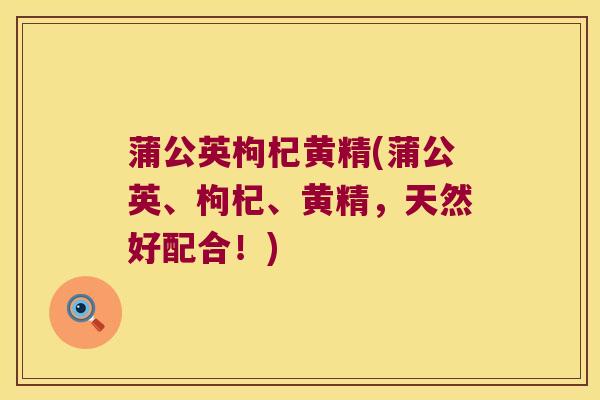 蒲公英枸杞黄精(蒲公英、枸杞、黄精,天然好配合!) 蒲公英枸杞黄精(蒲公英、枸杞、黄精,天然好配合!)