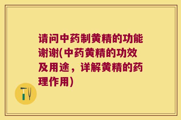 请问制黄精的功能谢谢(黄精的功效及用途，详解黄精的药理作用)