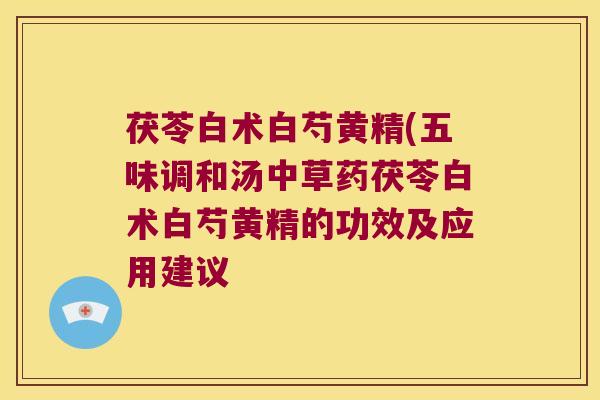 茯苓白术白芍黄精(五味调和汤中草药茯苓白术白芍黄精的功效及应用建议