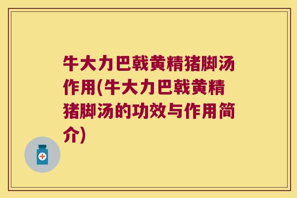 牛大力巴戟黄精猪脚汤作用(牛大力巴戟黄精猪脚汤的功效与作用简介)