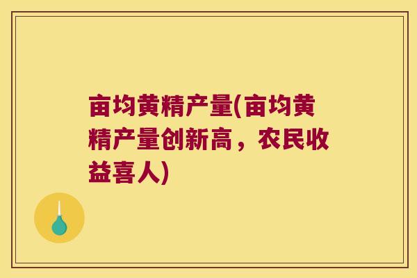 亩均黄精产量(亩均黄精产量创新高,农民收益喜人) 亩均黄精产量(亩均黄精产量创新高,农民收益喜人)