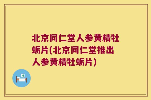 北京同仁堂人参黄精牡蛎片(北京同仁堂推出人参黄精牡蛎片) 北京同仁堂人参黄精牡蛎片(北京同仁堂推出人参黄精牡蛎片)