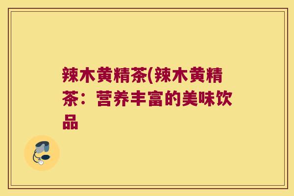 辣木黄精茶(辣木黄精茶:营养丰富的美味饮品 辣木黄精茶(辣木黄精茶:营养丰富的美味饮品