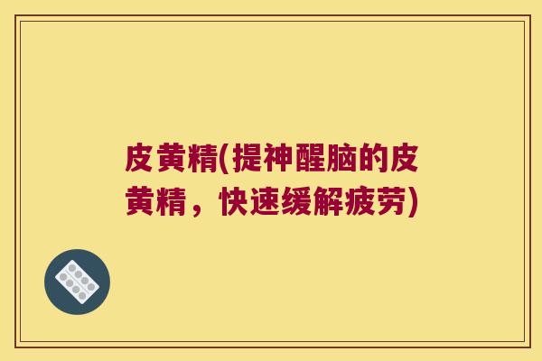 皮黄精(提神醒脑的皮黄精，快速缓解疲劳)