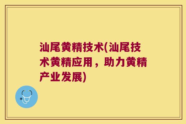 汕尾黄精技术(汕尾技术黄精应用，助力黄精产业发展)