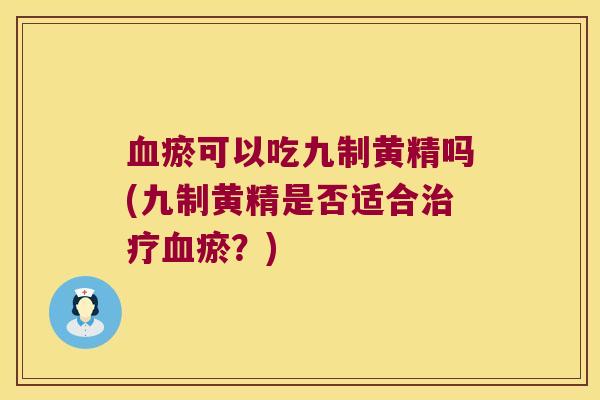 瘀可以吃九制黄精吗(九制黄精是否适合瘀？)