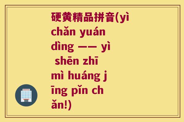 硬黄精品拼音(yì chǎn yuán dìng ―― yì shēn zhī mì huáng jīng pǐn chǎn!) 硬黄精品拼音(yì chǎn yuán dìng ―― yì shēn zhī mì huáng jīng pǐn chǎn!)
