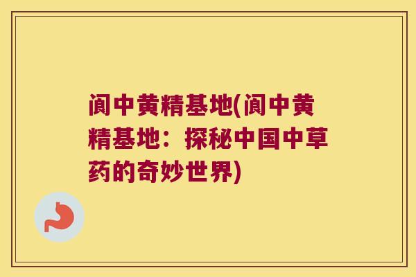 阆中黄精基地(阆中黄精基地：探秘中国中草药的奇妙世界)