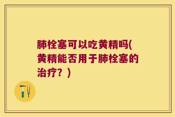 栓塞可以吃黄精吗(黄精能否用于栓塞的？)