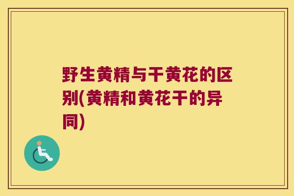 野生黄精与干黄花的区别(黄精和黄花干的异同)