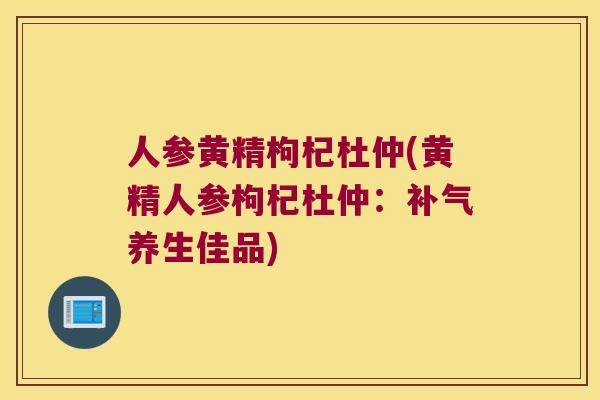 人参黄精枸杞杜仲(黄精人参枸杞杜仲：养生佳品)