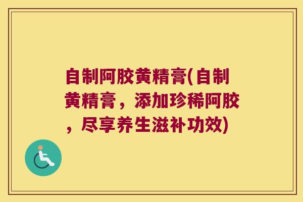 自制阿胶黄精膏(自制黄精膏,添加珍稀阿胶,尽享养生滋补功效) 自制阿胶黄精膏(自制黄精膏,添加珍稀阿胶,尽享养生滋补功效)