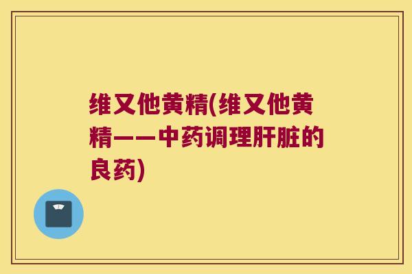 维又他黄精(维又他黄精——调理的良药)