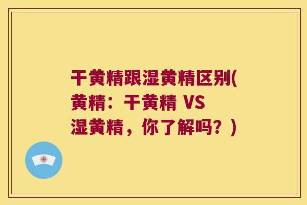 干黄精跟湿黄精区别(黄精:干黄精 VS 湿黄精,你了解吗?) 干黄精跟湿黄精区别(黄精:干黄精 VS 湿黄精,你了解吗?)