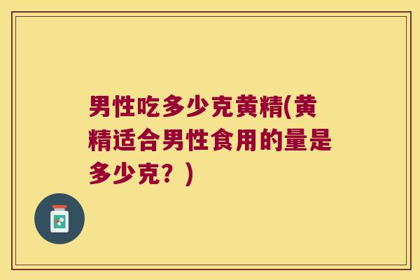男性吃多少克黄精(黄精适合男性食用的量是多少克？)