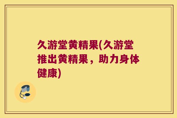 久游堂黄精果(久游堂推出黄精果，助力身体健康)