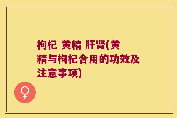 枸杞 黄精 (黄精与枸杞合用的功效及注意事项) 枸杞 黄精 (黄精与枸杞合用的功效及注意事项)