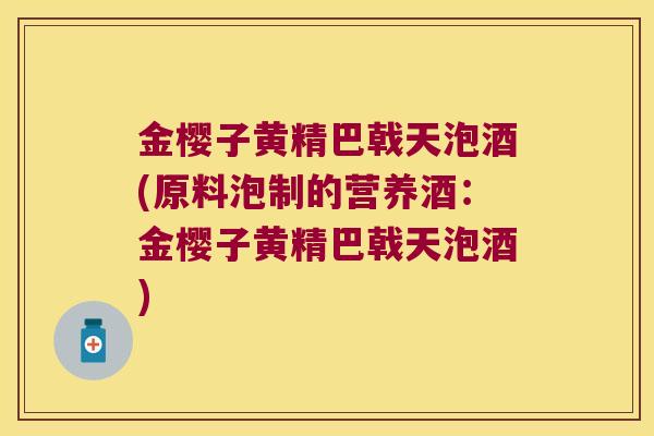 金樱子黄精巴戟天泡酒(原料泡制的营养酒:金樱子黄精巴戟天泡酒) 金樱子黄精巴戟天泡酒(原料泡制的营养酒:金樱子黄精巴戟天泡酒)