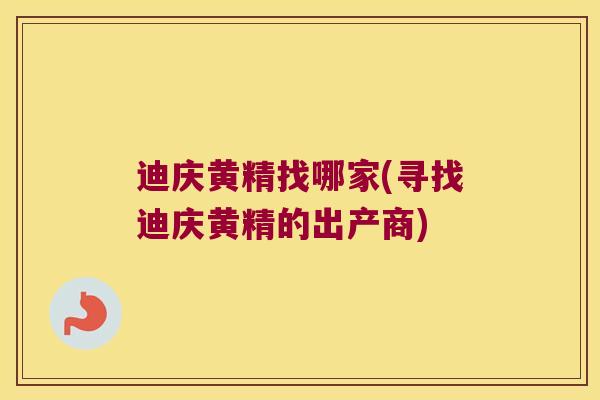 迪庆黄精找哪家(寻找迪庆黄精的出产商)