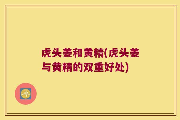 虎头姜和黄精(虎头姜与黄精的双重好处) 虎头姜和黄精(虎头姜与黄精的双重好处)
