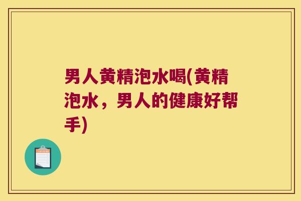 男人黄精泡水喝(黄精泡水,男人的健康好帮手) 男人黄精泡水喝(黄精泡水,男人的健康好帮手)