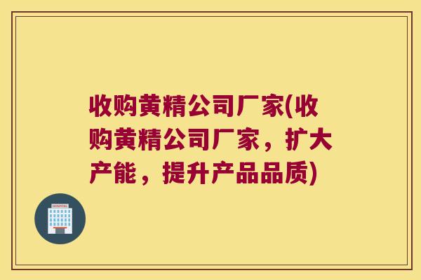 收购黄精公司厂家(收购黄精公司厂家,扩大产能,提升产品品质) 收购黄精公司厂家(收购黄精公司厂家,扩大产能,提升产品品质)