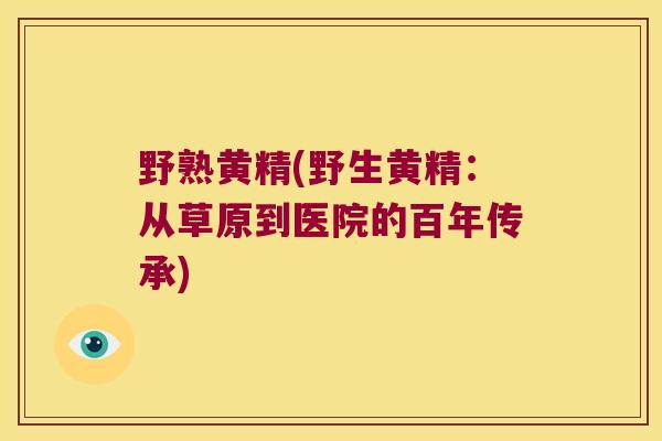 野熟黄精(野生黄精:从草原到医院的百年传承) 野熟黄精(野生黄精:从草原到医院的百年传承)