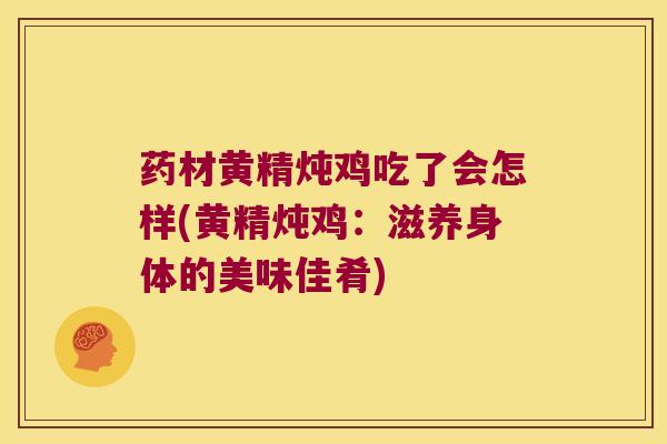 药材黄精炖鸡吃了会怎样(黄精炖鸡:滋养身体的美味佳肴) 药材黄精炖鸡吃了会怎样(黄精炖鸡:滋养身体的美味佳肴)