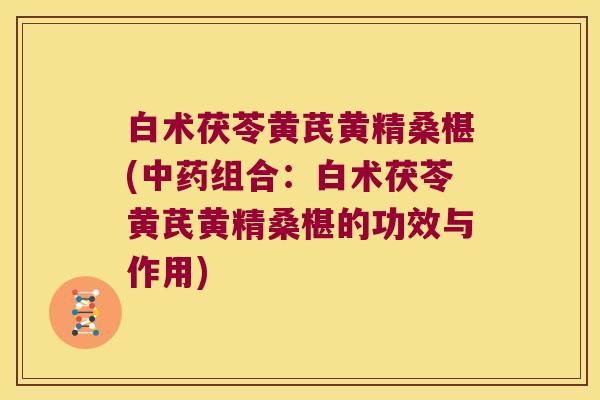 白术茯苓黄芪黄精桑椹(组合:白术茯苓黄芪黄精桑椹的功效与作用) 白术茯苓黄芪黄精桑椹(组合:白术茯苓黄芪黄精桑椹的功效与作用)
