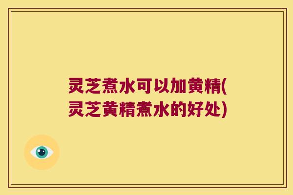 灵芝煮水可以加黄精(灵芝黄精煮水的好处) 灵芝煮水可以加黄精(灵芝黄精煮水的好处)