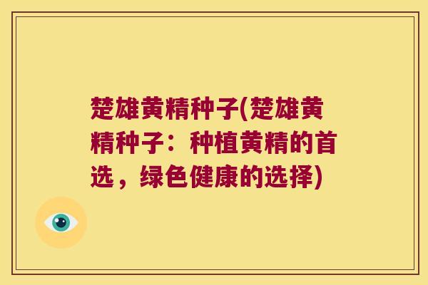 楚雄黄精种子(楚雄黄精种子:种植黄精的首选,绿色健康的选择) 楚雄黄精种子(楚雄黄精种子:种植黄精的首选,绿色健康的选择)