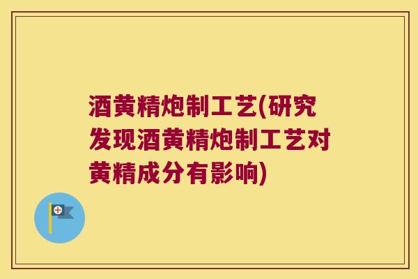 酒黄精炮制工艺(研究发现酒黄精炮制工艺对黄精成分有影响)