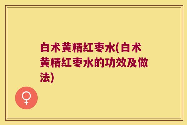 白术黄精红枣水(白术黄精红枣水的功效及做法)