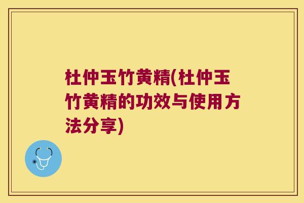 杜仲玉竹黄精(杜仲玉竹黄精的功效与使用方法分享)