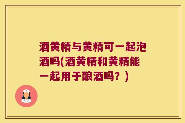 酒黄精与黄精可一起泡酒吗(酒黄精和黄精能一起用于酿酒吗?) 酒黄精与黄精可一起泡酒吗(酒黄精和黄精能一起用于酿酒吗?)