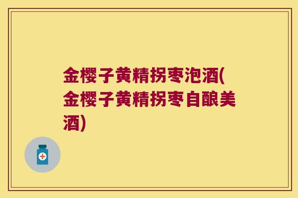 金樱子黄精拐枣泡酒(金樱子黄精拐枣自酿美酒)