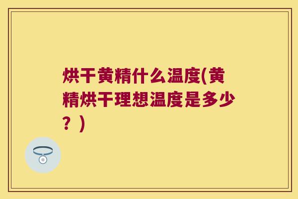 烘干黄精什么温度(黄精烘干理想温度是多少？)