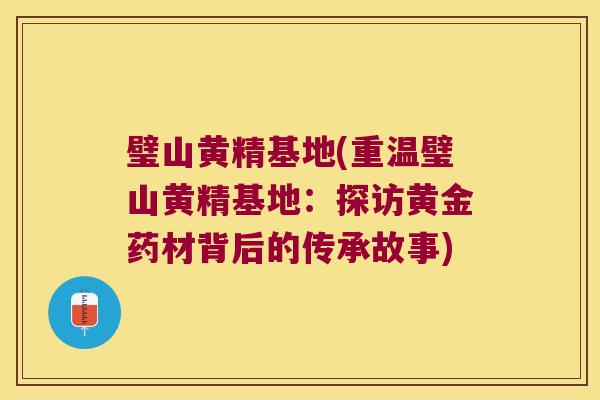 璧山黄精基地(重温璧山黄精基地:探访黄金药材背后的传承故事) 璧山黄精基地(重温璧山黄精基地:探访黄金药材背后的传承故事)