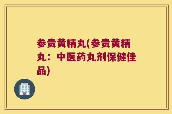 参贵黄精丸(参贵黄精丸：中医药丸剂保健佳品)