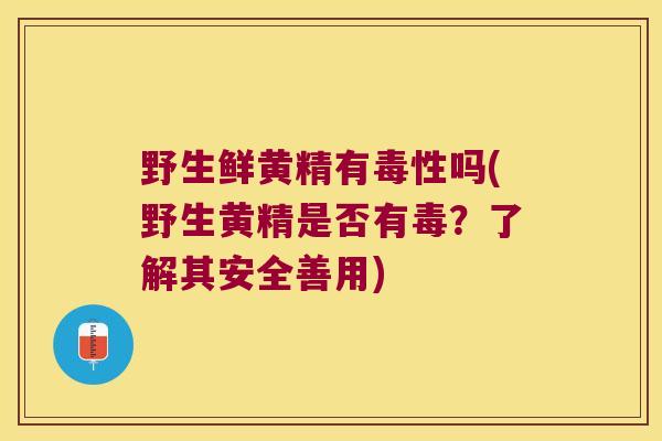 野生鲜黄精有毒性吗(野生黄精是否有毒？了解其安全善用)