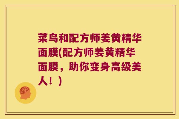 菜鸟和配方师姜黄精华面膜(配方师姜黄精华面膜，助你变身高级美人！)