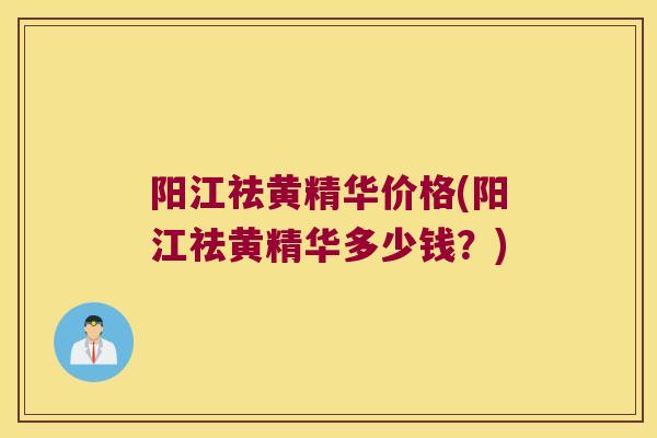阳江祛黄精华价格(阳江祛黄精华多少钱?) 阳江祛黄精华价格(阳江祛黄精华多少钱?)