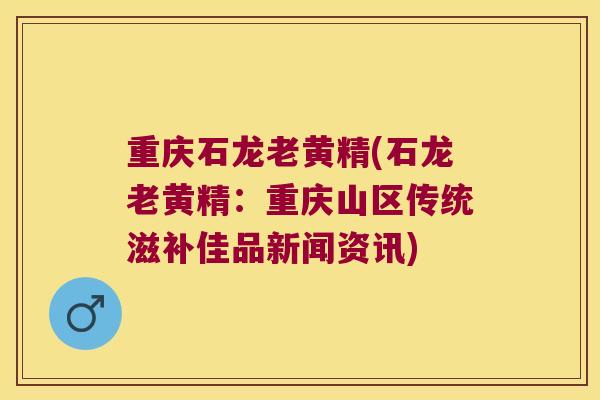 重庆石龙老黄精(石龙老黄精:重庆山区传统滋补佳品新闻资讯) 重庆石龙老黄精(石龙老黄精:重庆山区传统滋补佳品新闻资讯)